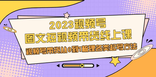 2023视频号-图文短视频带货线上课,视频号带货从0到1梳理各类起号方法网创吧-网创项目资源站-副业项目-创业项目-搞钱项目网创吧