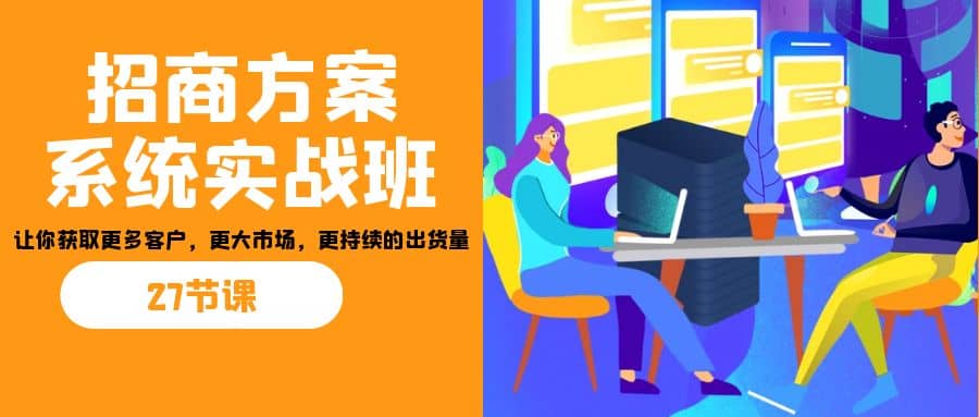 招商·方案系统实战班:让你获取更多客户,更大市场,更持续的出货量(27节)网创吧-网创项目资源站-副业项目-创业项目-搞钱项目网创吧