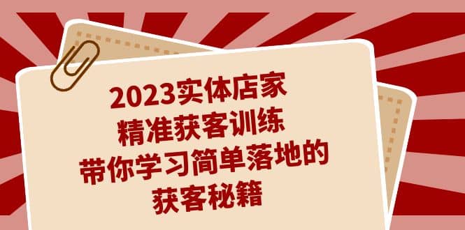 2023实体店家精准获客训练,带你学习简单落地的获客秘籍(27节课)网创吧-网创项目资源站-副业项目-创业项目-搞钱项目网创吧