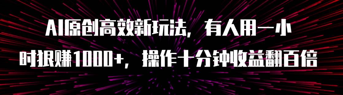 AI原创高效新玩法，有人用一小时狠赚1000+操作十分钟收益翻百倍（附软件）网创吧-网创项目资源站-副业项目-创业项目-搞钱项目网创吧