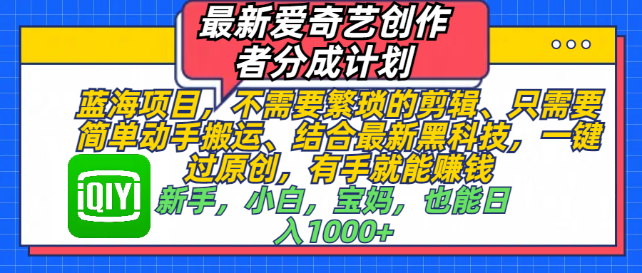 最新爱奇艺创作者分成计划,蓝海项目,不需要繁琐的剪辑、 只需要简单动手搬运、结合最新黑科技,一键过原创,有手就能赚钱,新手,小白,宝妈,也能日入1000+ 手机也可操作网创吧-网创项目资源站-副业项目-创业项目-搞钱项目网创吧