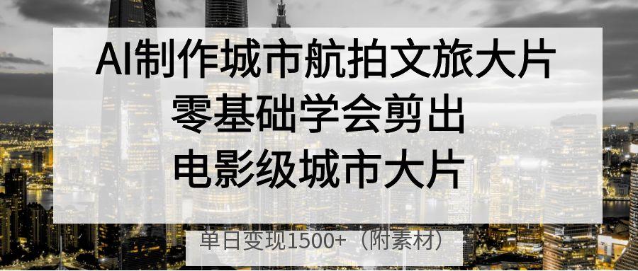 AI制作城市航拍文旅大片,零基础学会剪出电影级城市大片,单日变现1500+网创吧-网创项目资源站-副业项目-创业项目-搞钱项目网创吧