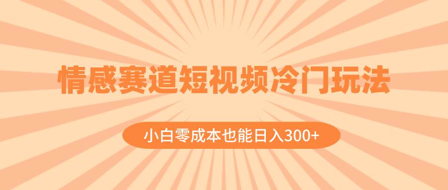 情感赛道短视频冷门玩法，小白零成本也能日入300+（教程+素材）网创吧-网创项目资源站-副业项目-创业项目-搞钱项目网创吧