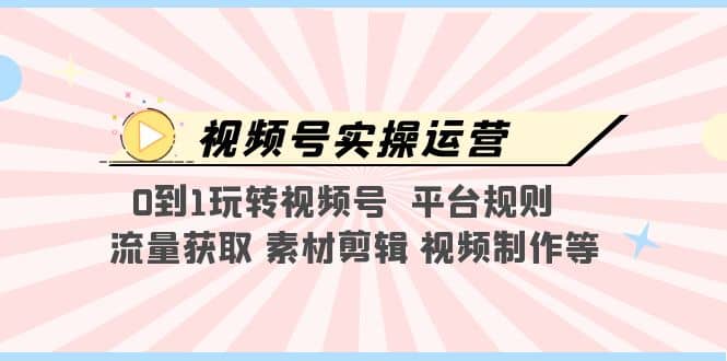 视频号实操运营,0到1玩转视频号 平台规则 流量获取 素材剪辑 视频制作等网创吧-网创项目资源站-副业项目-创业项目-搞钱项目网创吧