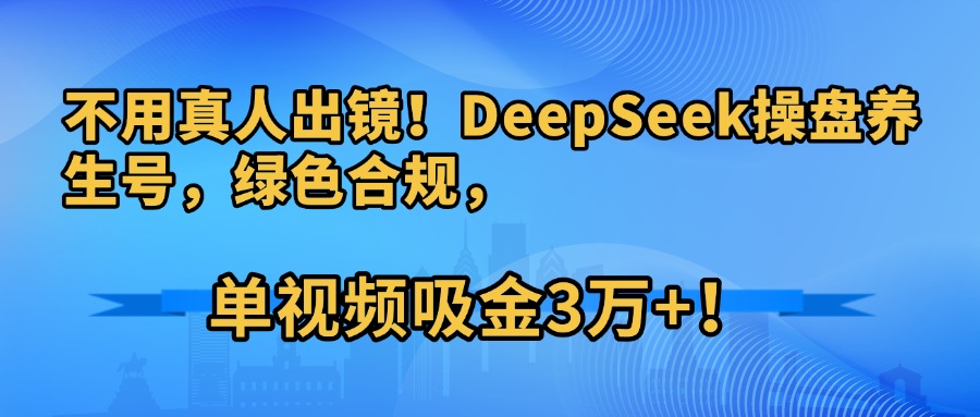 不用真人出镜！DeepSeek操盘养生号，绿色合规，单视频吸金3万+！网创吧-网创项目资源站-副业项目-创业项目-搞钱项目网创吧