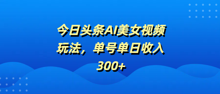 今日头条AI美女视频玩法，单号单日收入300+网创吧-网创项目资源站-副业项目-创业项目-搞钱项目网创吧