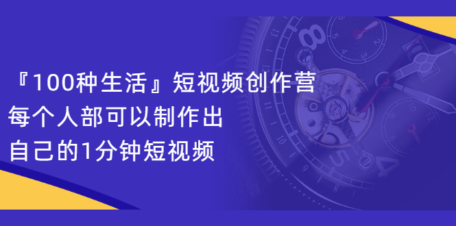 『100种生活』短视频创作营,每个人部可以制作出自己的1分钟短视频网创吧-网创项目资源站-副业项目-创业项目-搞钱项目网创吧