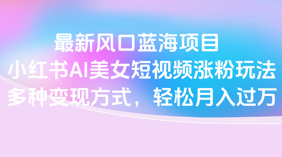 最新风口蓝海项目,小红书AI美女短视频涨粉玩法,多种变现方式轻松月入过万网创吧-网创项目资源站-副业项目-创业项目-搞钱项目网创吧