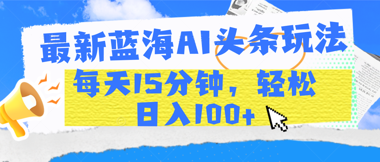 最新蓝海AI头条玩法，每天15分钟，轻松日入100+网创吧-网创项目资源站-副业项目-创业项目-搞钱项目网创吧