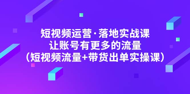 短视频运营·落地实战课 让账号有更多的流量(短视频流量+带货出单实操)网创吧-网创项目资源站-副业项目-创业项目-搞钱项目网创吧