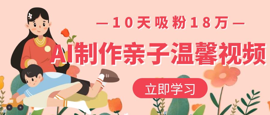 AI制作亲子温馨视频，10天吸粉18万网创吧-网创项目资源站-副业项目-创业项目-搞钱项目网创吧
