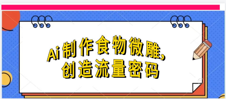 Ai制作食物微雕，创造流量密码，实现日入几张网创吧-网创项目资源站-副业项目-创业项目-搞钱项目网创吧