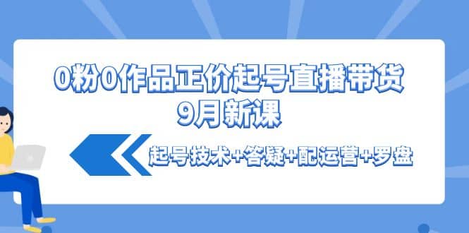 0粉0作品正价起号直播带货9月新课:起号技术+答疑+配运营+罗盘网创吧-网创项目资源站-副业项目-创业项目-搞钱项目网创吧