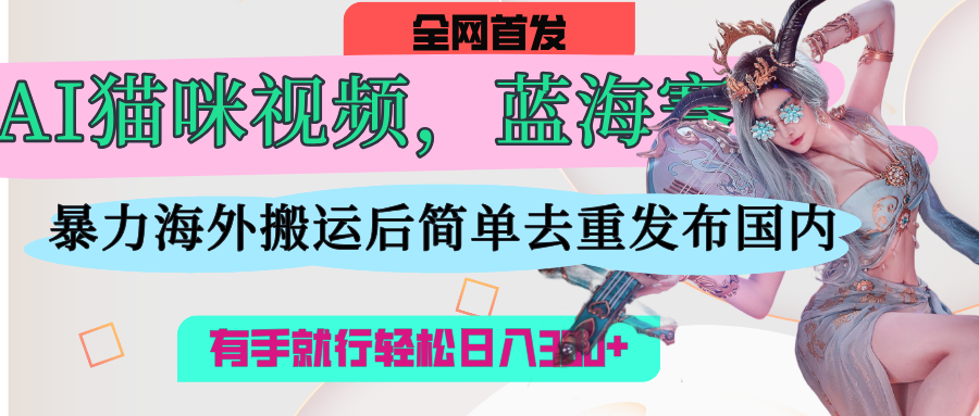 AI猫咪视频蓝海赛道,操作简单,直接海外搬运,简单去重,操作简单,有手就行日入500+网创吧-网创项目资源站-副业项目-创业项目-搞钱项目网创吧