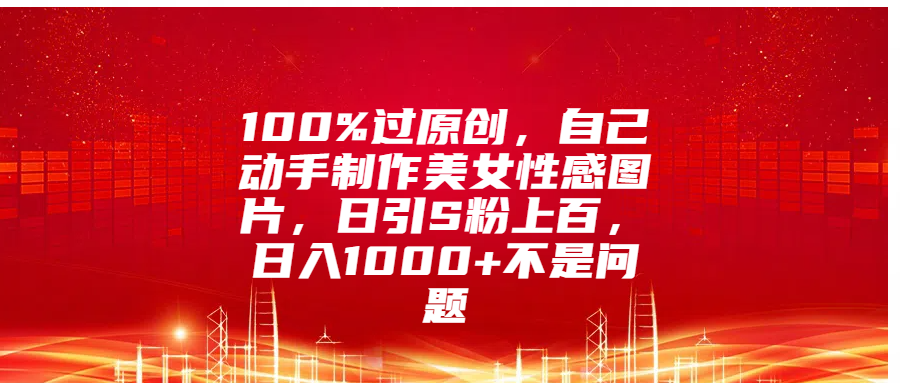 100%过原创,自己动手制作美女性感图片,日引S粉上百,日入1000+不是问题网创吧-网创项目资源站-副业项目-创业项目-搞钱项目网创吧