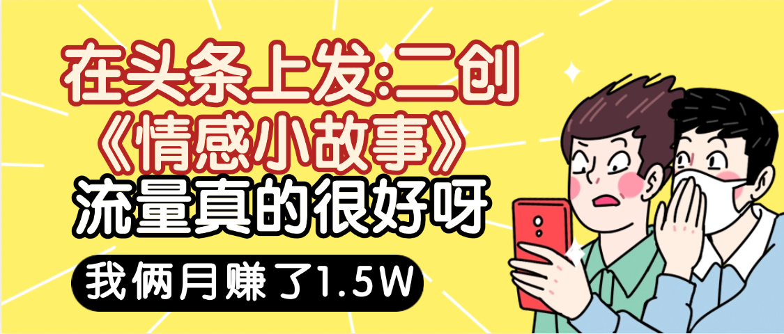 惊叹！在头条上发：二创《情感小故事》流量超级爆，我俩月单号赚了1.5W，熟悉后可以多账户操作哦！网创吧-网创项目资源站-副业项目-创业项目-搞钱项目网创吧