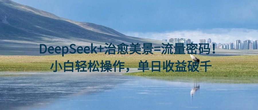 DeepSeek+治愈美景=流量密码!小白轻松操作,单日收益破千网创吧-网创项目资源站-副业项目-创业项目-搞钱项目网创吧