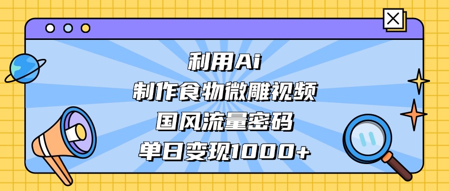 AI 造国风食物微雕视频，掌握流量密码，单日变现轻松破千网创吧-网创项目资源站-副业项目-创业项目-搞钱项目网创吧